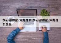 核心区块链公司是什么[核心区块链公司是什么企业]