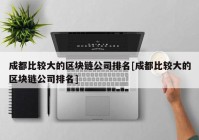 成都比较大的区块链公司排名[成都比较大的区块链公司排名]