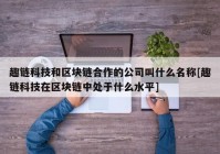 趣链科技和区块链合作的公司叫什么名称[趣链科技在区块链中处于什么水平]