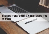 区块链审计公司资质怎么办理[区块链审计报告有啥用]