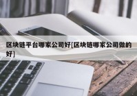 区块链平台哪家公司好[区块链哪家公司做的好]