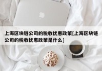 上海区块链公司的税收优惠政策[上海区块链公司的税收优惠政策是什么]