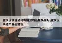 重庆区块链公司有国企吗还是央企好[重庆区块链产业园地址]