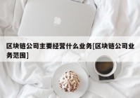 区块链公司主要经营什么业务[区块链公司业务范围]