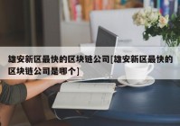 雄安新区最快的区块链公司[雄安新区最快的区块链公司是哪个]