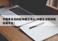 中国有合法的区块链公司么[中国合法区块链交易平台]