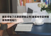 国家审批了几家区块链公司[国家对于区块链颁发牌照吗?]