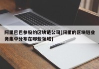 阿里巴巴参股的区块链公司[阿里的区块链业务集中分布在哪些领域]