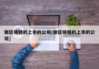 做区块链的上市的公司[做区块链的上市的公司]