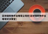 区块链购物平台哪家公司好[区块链购物平台哪家好又便宜]