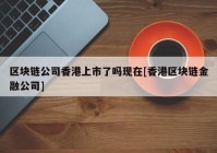 区块链公司香港上市了吗现在[香港区块链金融公司]