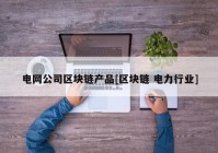 电网公司区块链产品[区块链 电力行业]