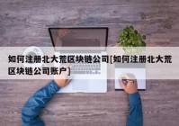 如何注册北大荒区块链公司[如何注册北大荒区块链公司账户]