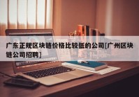 广东正规区块链价格比较低的公司[广州区块链公司招聘]