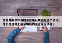 全世界最早布局的企业级区块链是哪个公司[什么是世界上最早布局的企业级区块链]