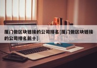 厦门做区块链接的公司排名[厦门做区块链接的公司排名前十]