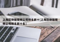 上海区块链视频公司排名前十[上海区块链视频公司排名前十名]