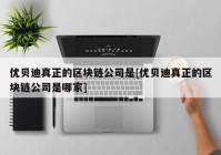 优贝迪真正的区块链公司是[优贝迪真正的区块链公司是哪家]