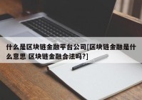 什么是区块链金融平台公司[区块链金融是什么意思 区块链金融合法吗?]