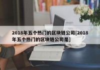 2018年五个热门的区块链公司[2018年五个热门的区块链公司是]