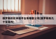 俄罗斯的区块链平台有哪些公司[俄罗斯有几个交易所]