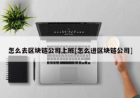 怎么去区块链公司上班[怎么进区块链公司]