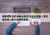 福建巴比伦区块链公司[巴比伦公司是一家总部在厦门的大型现代企业]