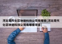 河北现代化区块链科技公司有哪些[河北现代化区块链科技公司有哪些项目]