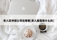 贵人区块链公司在哪里[贵人圈是做什么的]