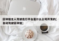 区块链无人驾驶出行平台是什么公司开发的[自动驾驶区块链]