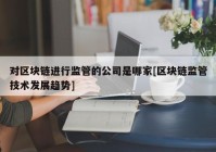 对区块链进行监管的公司是哪家[区块链监管技术发展趋势]