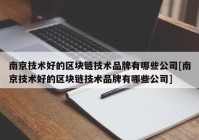 南京技术好的区块链技术品牌有哪些公司[南京技术好的区块链技术品牌有哪些公司]