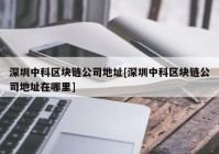 深圳中科区块链公司地址[深圳中科区块链公司地址在哪里]