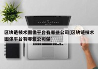 区块链技术图像平台有哪些公司[区块链技术图像平台有哪些公司做]