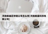 河南蜂巢区块链公司怎么样[河南蜂巢科技有限公司]