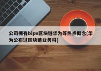 公司拥有bipv区块链华为等热点概念[华为公布过区块链业务吗]